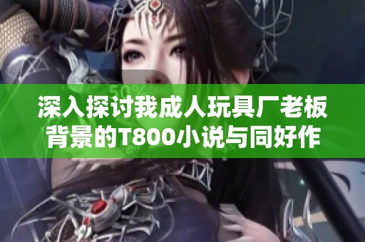 深入探讨我成人玩具厂老板背景的T800小说与同好作品推荐