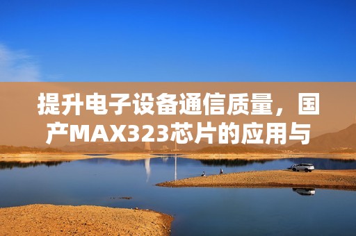 提升电子设备通信质量，国产MAX323芯片的应用与优势分析