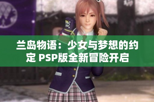 兰岛物语：少女与梦想的约定 PSP版全新冒险开启