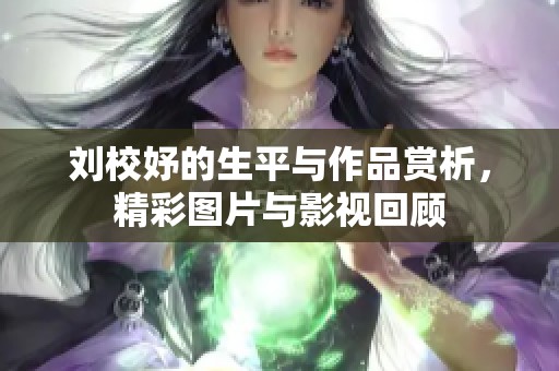 刘校妤的生平与作品赏析，精彩图片与影视回顾