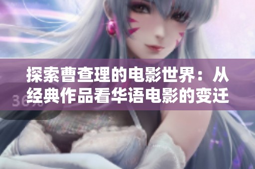 探索曹查理的电影世界：从经典作品看华语电影的变迁与发展