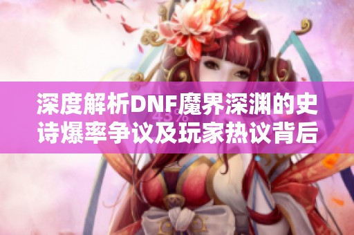 深度解析DNF魔界深渊的史诗爆率争议及玩家热议背后的真相