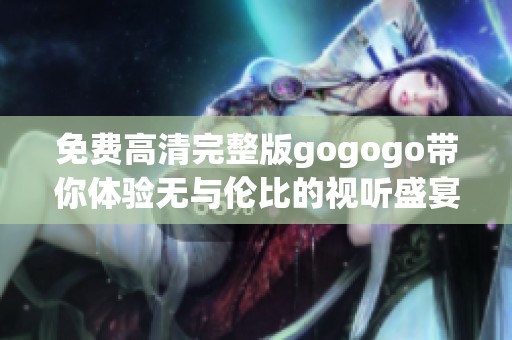 免费高清完整版gogogo带你体验无与伦比的视听盛宴