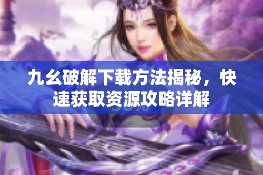 九幺破解下载方法揭秘，快速获取资源攻略详解