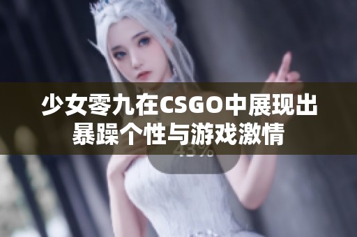 少女零九在CSGO中展现出暴躁个性与游戏激情