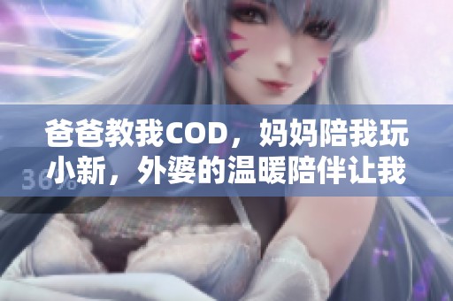 爸爸教我COD，妈妈陪我玩小新，外婆的温暖陪伴让我成长