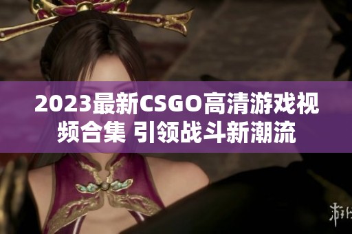 2023最新CSGO高清游戏视频合集 引领战斗新潮流