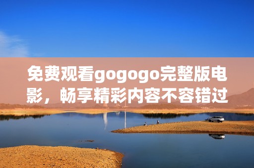 免费观看gogogo完整版电影，畅享精彩内容不容错过