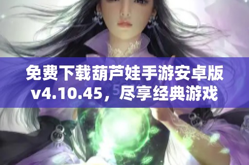 免费下载葫芦娃手游安卓版v4.10.45，尽享经典游戏乐趣