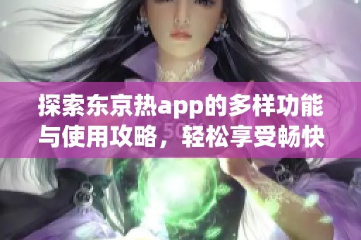 探索东京热app的多样功能与使用攻略，轻松享受畅快体验