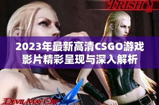 2023年最新高清CSGO游戏影片精彩呈现与深入解析