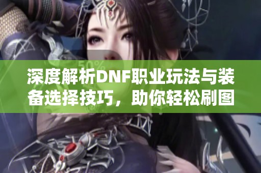 深度解析DNF职业玩法与装备选择技巧，助你轻松刷图