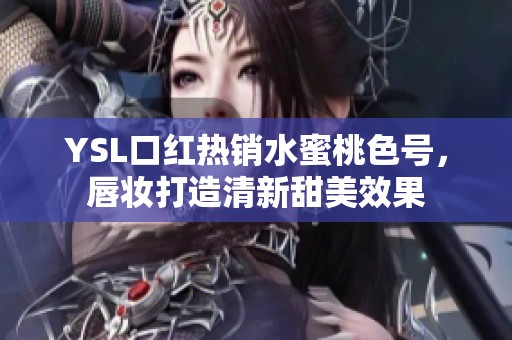 YSL口红热销水蜜桃色号，唇妆打造清新甜美效果