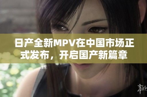 日产全新MPV在中国市场正式发布，开启国产新篇章