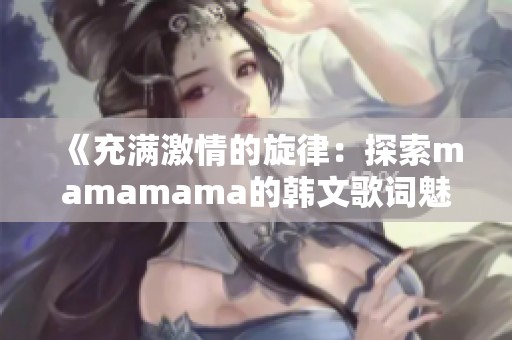 《充满激情的旋律：探索mamamama的韩文歌词魅力》