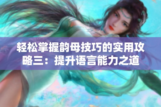 轻松掌握韵母技巧的实用攻略三：提升语言能力之道