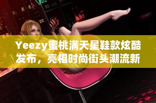 Yeezy蜜桃满天星鞋款炫酷发布，亮相时尚街头潮流新风向