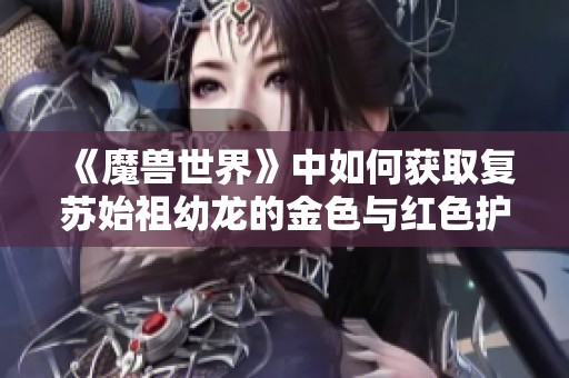 《魔兽世界》中如何获取复苏始祖幼龙的金色与红色护甲攻略