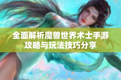 全面解析魔兽世界术士手游攻略与玩法技巧分享