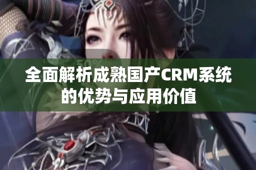 全面解析成熟国产CRM系统的优势与应用价值