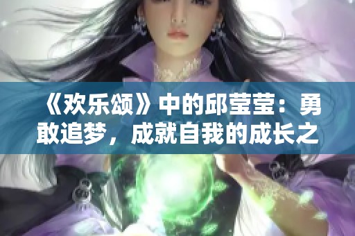 《欢乐颂》中的邱莹莹：勇敢追梦，成就自我的成长之路