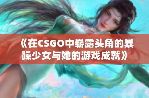 《在CSGO中崭露头角的暴躁少女与她的游戏成就》