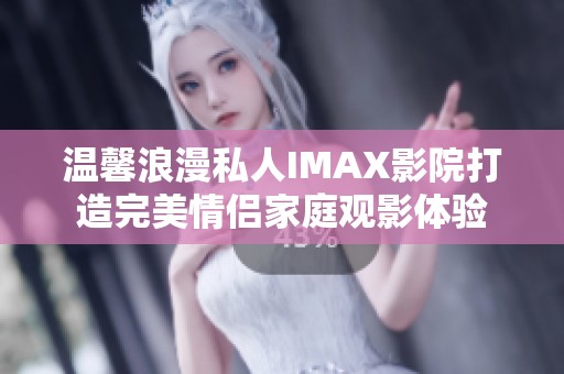 温馨浪漫私人IMAX影院打造完美情侣家庭观影体验