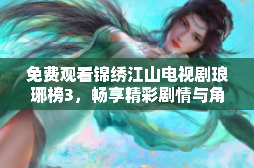 免费观看锦绣江山电视剧琅琊榜3，畅享精彩剧情与角色发展