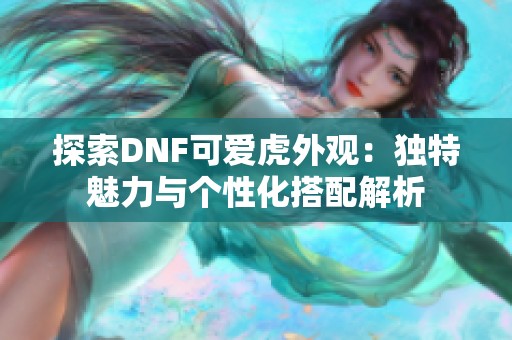 探索DNF可爱虎外观：独特魅力与个性化搭配解析