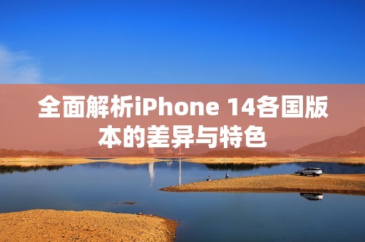 全面解析iPhone 14各国版本的差异与特色