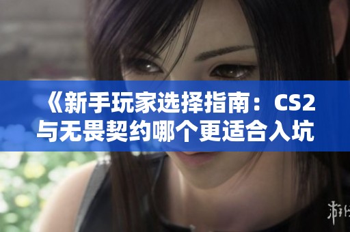 《新手玩家选择指南：CS2与无畏契约哪个更适合入坑？》