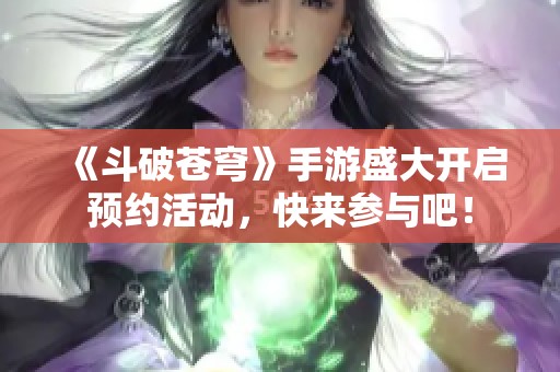 《斗破苍穹》手游盛大开启预约活动，快来参与吧！