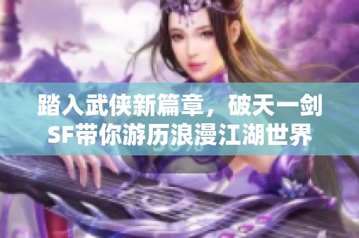 踏入武侠新篇章，破天一剑SF带你游历浪漫江湖世界