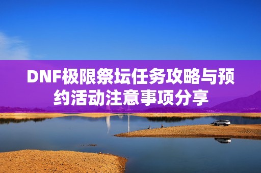 DNF极限祭坛任务攻略与预约活动注意事项分享