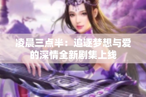 凌晨三点半：追逐梦想与爱的深情全新剧集上线