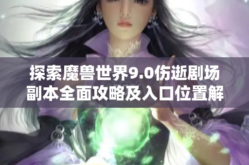 探索魔兽世界9.0伤逝剧场副本全面攻略及入口位置解析