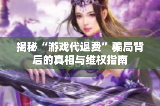 揭秘“游戏代退费”骗局背后的真相与维权指南