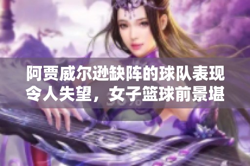 阿贾威尔逊缺阵的球队表现令人失望，女子篮球前景堪忧