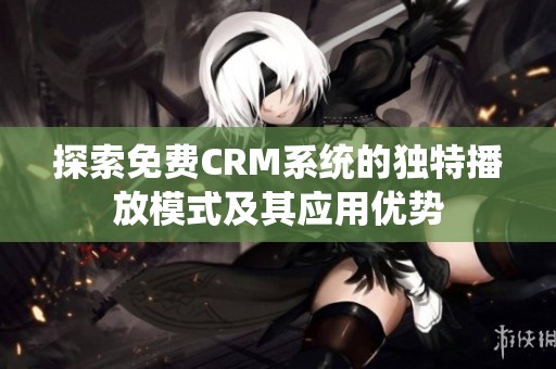 探索免费CRM系统的独特播放模式及其应用优势