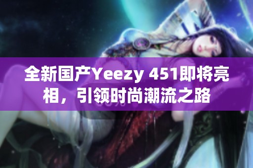 全新国产Yeezy 451即将亮相，引领时尚潮流之路