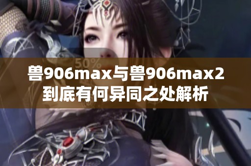 兽906max与兽906max2到底有何异同之处解析