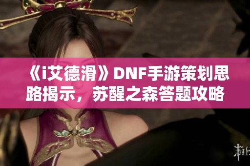 《i艾德滑》DNF手游策划思路揭示，苏醒之森答题攻略分享