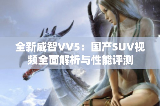 全新威智VV5：国产SUV视频全面解析与性能评测