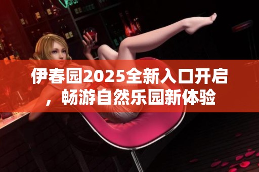 伊春园2025全新入口开启，畅游自然乐园新体验