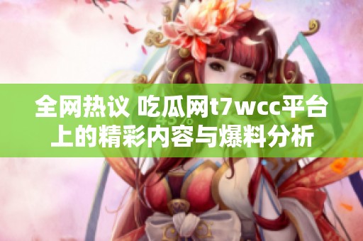 全网热议 吃瓜网t7wcc平台上的精彩内容与爆料分析