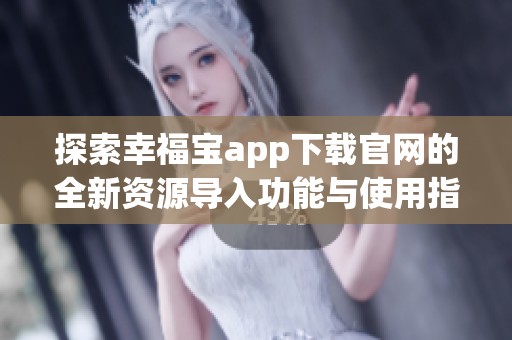 探索幸福宝app下载官网的全新资源导入功能与使用指南