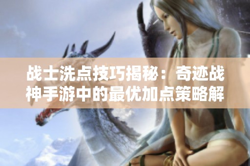 战士洗点技巧揭秘：奇迹战神手游中的最优加点策略解析