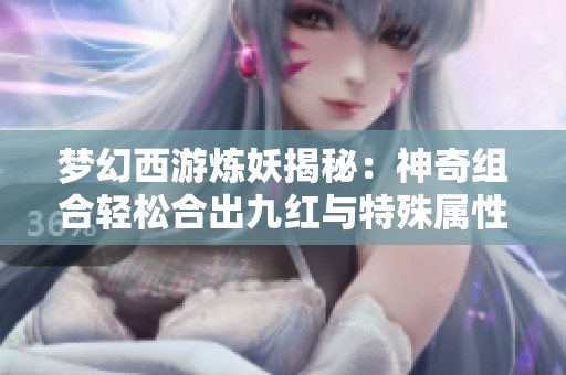 梦幻西游炼妖揭秘：神奇组合轻松合出九红与特殊属性