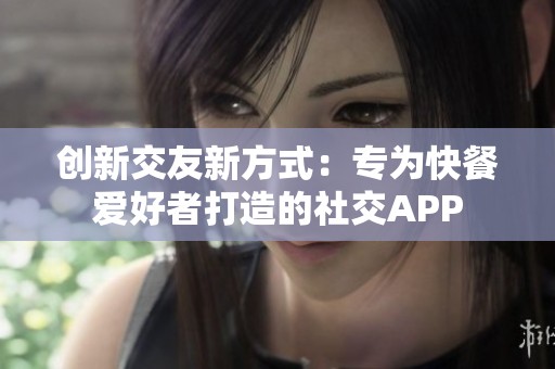 创新交友新方式：专为快餐爱好者打造的社交APP