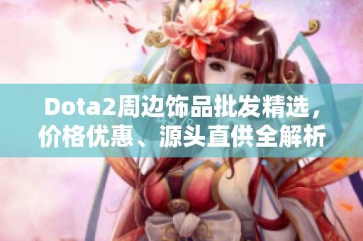 Dota2周边饰品批发精选，价格优惠、源头直供全解析